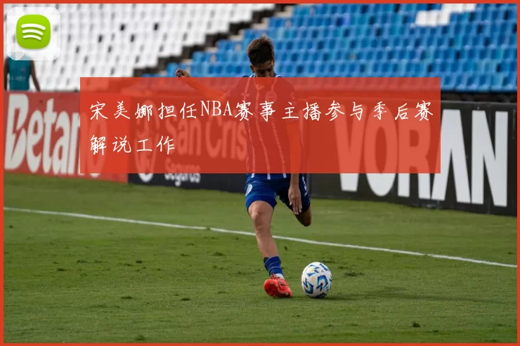 宋美娜担任NBA赛事主播参与季后赛解说工作
