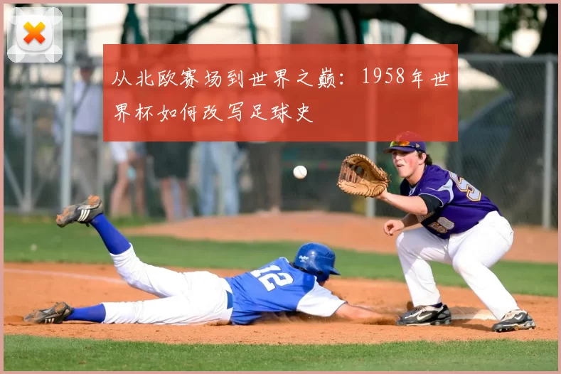 从北欧赛场到世界之巅:1958年世界杯如何改写足球史