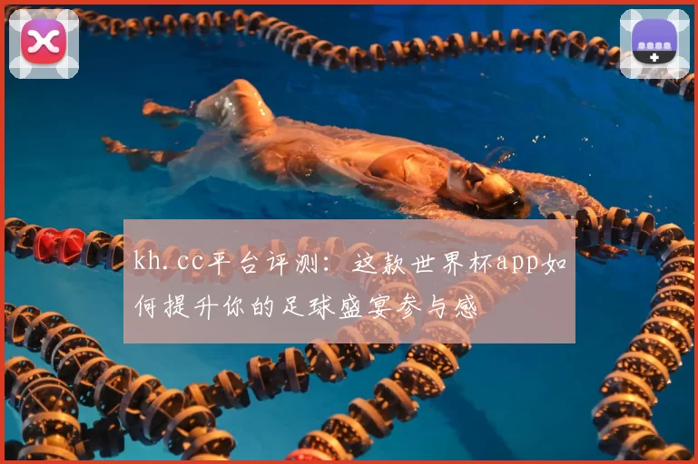 kh.cc平台评测：这款世界杯app如何提升你的足球盛宴参与感
