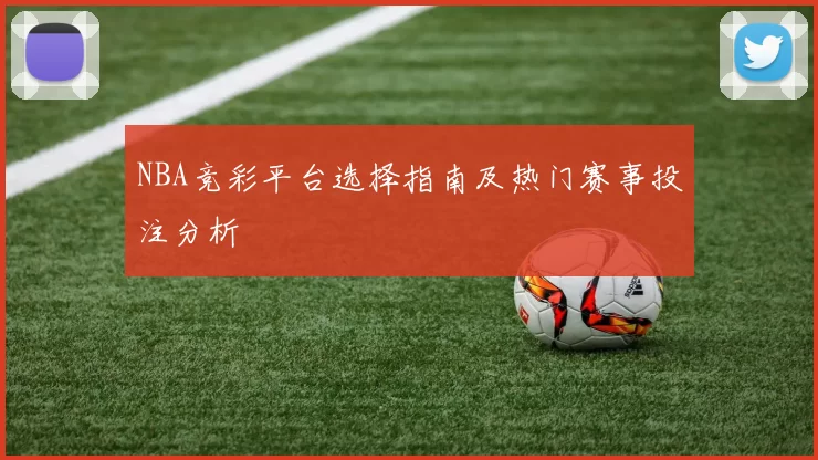 NBA竞彩平台选择指南及热门赛事投注分析