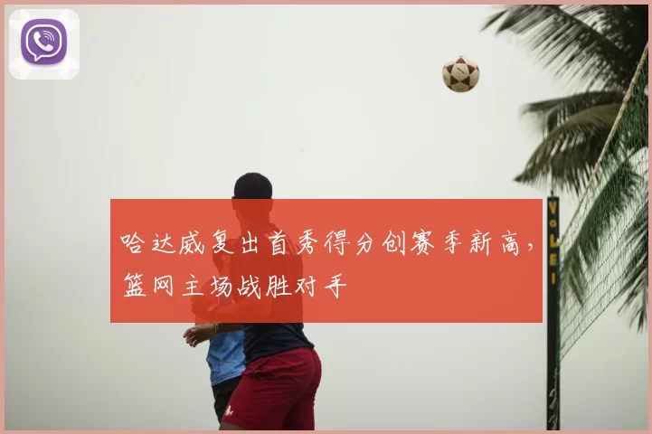 哈达威复出首秀得分创赛季新高，篮网主场战胜对手