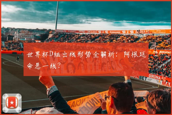世界杯D组出线形势全解析：阿根廷命悬一线？