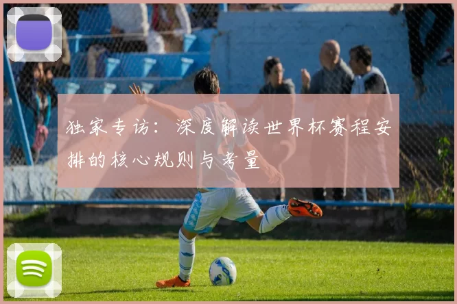 独家专访:深度解读世界杯赛程安排的核心规则与考量