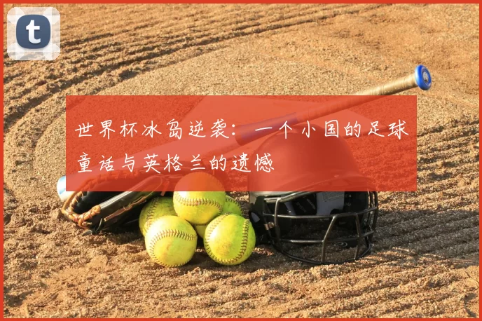 世界杯冰岛逆袭:一个小国的足球童话与英格兰的遗憾
