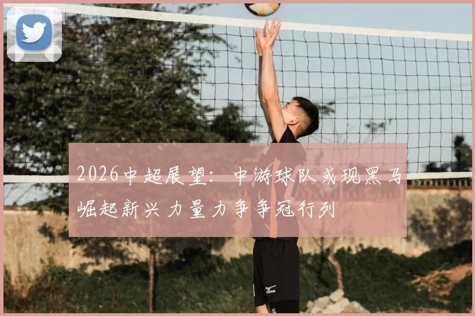 2026中超展望：中游球队或现黑马崛起新兴力量力争争冠行列