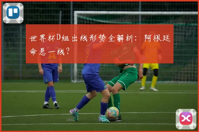 世界杯D组出线形势全解析:阿根廷命悬一线?