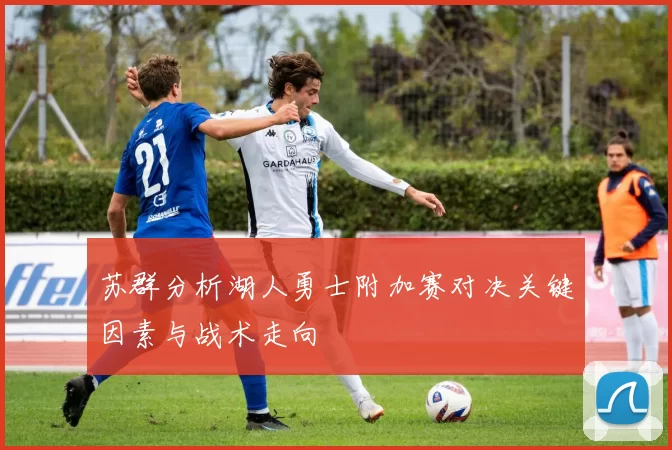 苏群分析湖人勇士附加赛对决关键因素与战术走向
