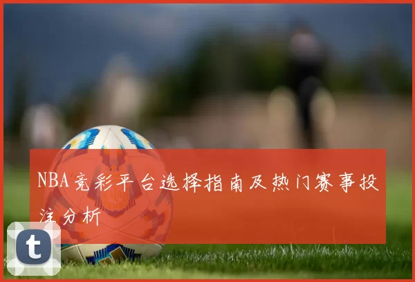 NBA竞彩平台选择指南及热门赛事投注分析