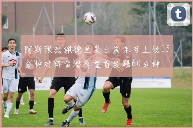 阿斯预测佩德里复出周末可上场15分钟对阵黄潜有望首发踢60分钟