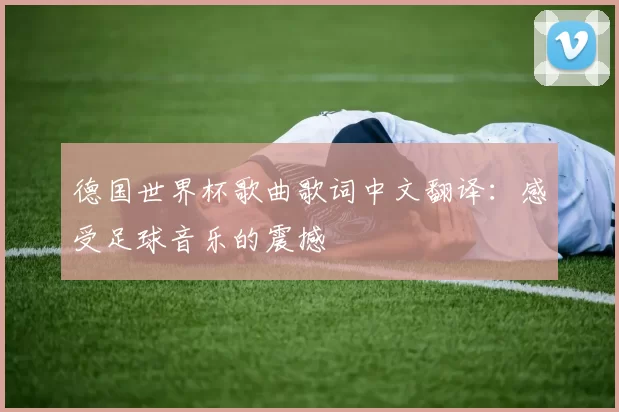 德国世界杯歌曲歌词中文翻译:感受足球音乐的震撼