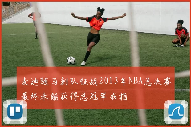 麦迪随马刺队征战2013年NBA总决赛最终未能获得总冠军戒指