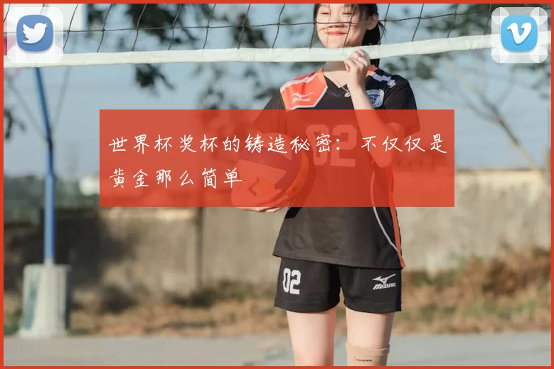 世界杯奖杯的铸造秘密:不仅仅是黄金那么简单