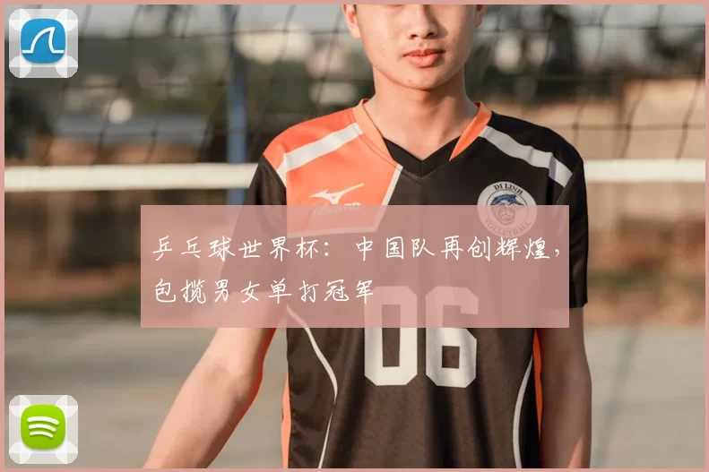乒乓球世界杯：中国队再创辉煌，包揽男女单打冠军