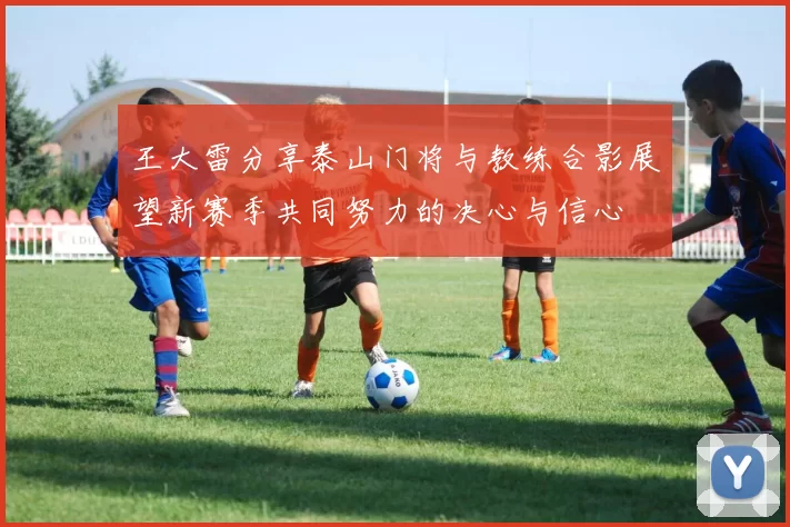 王大雷分享泰山门将与教练合影展望新赛季共同努力的决心与信心