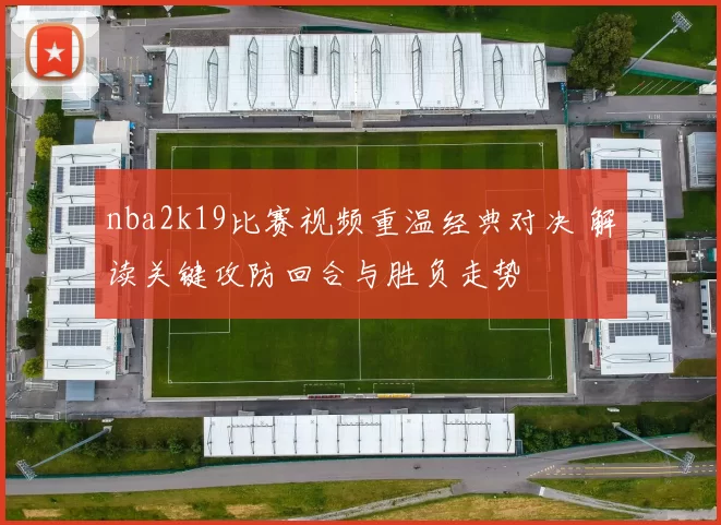 nba2k19比赛视频重温经典对决 解读关键攻防回合与胜负走势