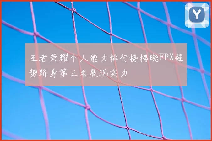 王者荣耀个人能力排行榜揭晓FPX强势跻身第三名展现实力