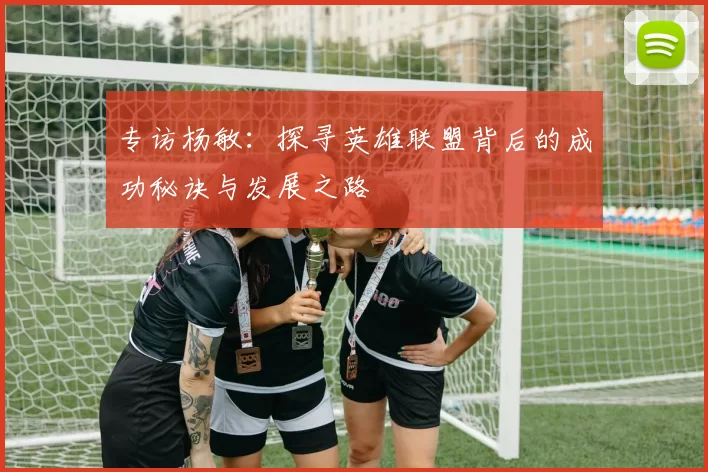 专访杨敏:探寻英雄联盟背后的成功秘诀与发展之路