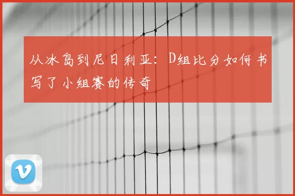 从冰岛到尼日利亚：D组比分如何书写了小组赛的传奇