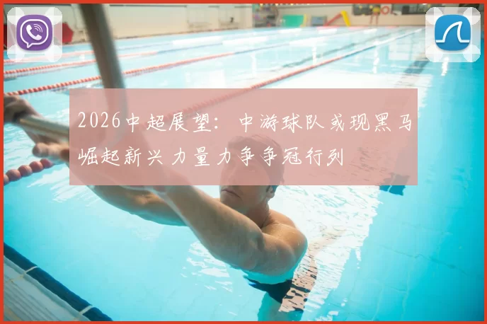 2026中超展望：中游球队或现黑马崛起新兴力量力争争冠行列