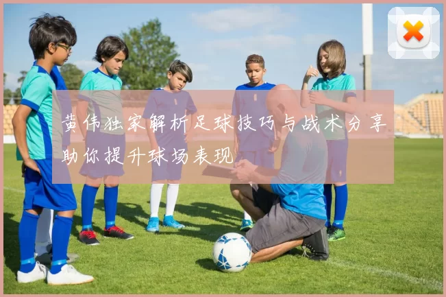 黄伟独家解析足球技巧与战术分享助你提升球场表现