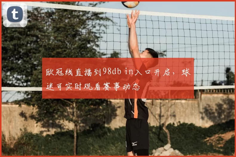 欧冠线直播到98db in入口开启,球迷可实时观看赛事动态