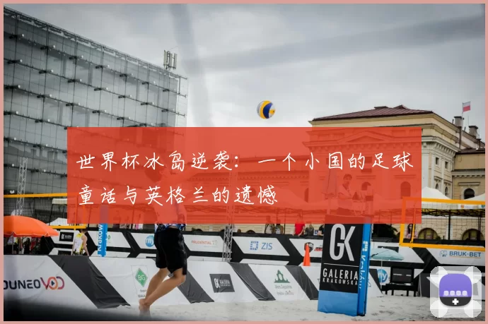 世界杯冰岛逆袭：一个小国的足球童话与英格兰的遗憾