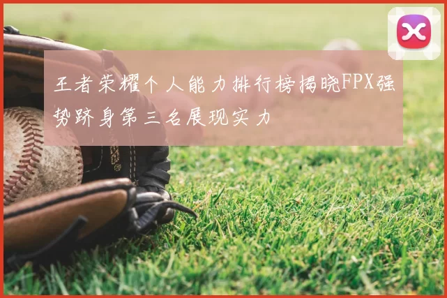 王者荣耀个人能力排行榜揭晓FPX强势跻身第三名展现实力