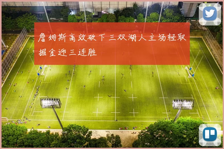 詹姆斯高效砍下三双湖人主场轻取掘金迎三连胜