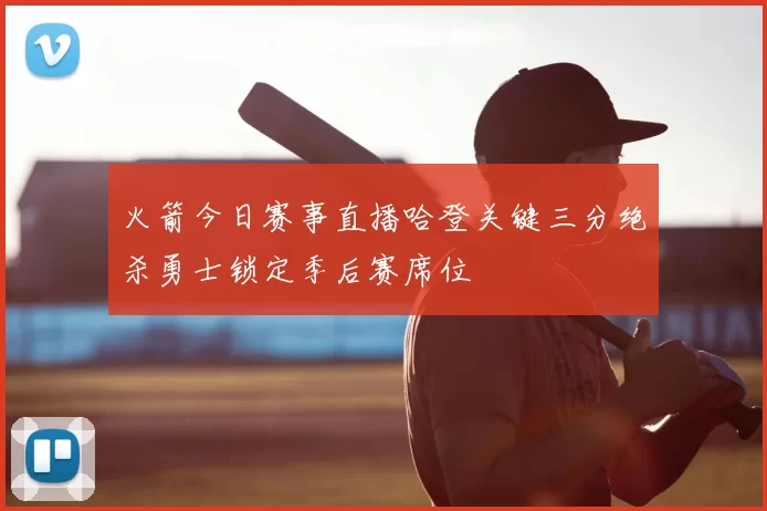 火箭今日赛事直播哈登关键三分绝杀勇士锁定季后赛席位