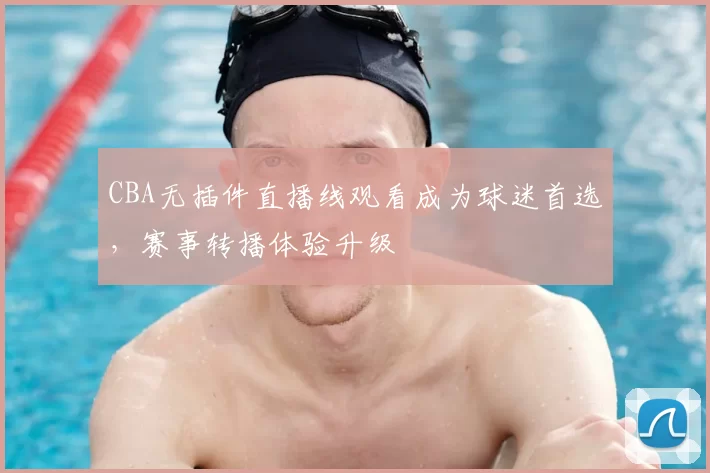CBA无插件直播线观看成为球迷首选，赛事转播体验升级