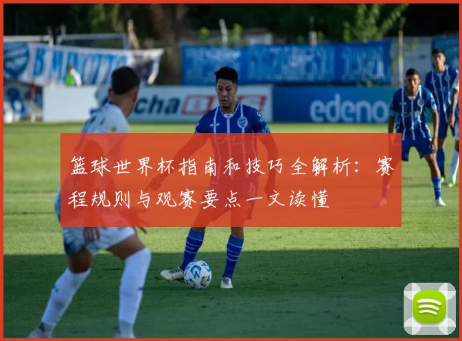 篮球世界杯指南和技巧全解析：赛程规则与观赛要点一文读懂