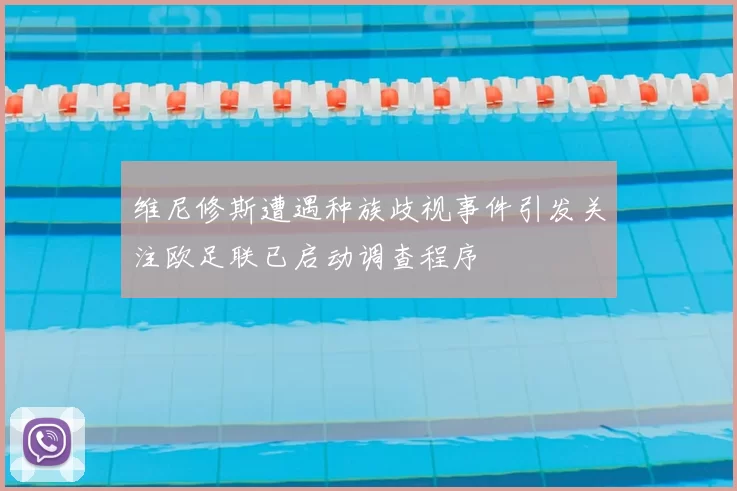 维尼修斯遭遇种族歧视事件引发关注欧足联已启动调查程序