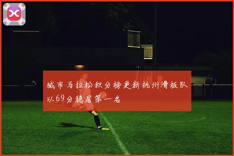 城市马拉松积分榜更新杭州滑板队以69分稳居第一名