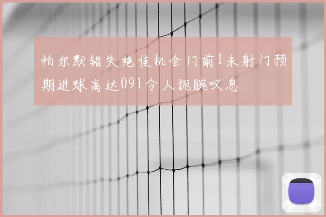 帕尔默错失绝佳机会门前1米射门预期进球高达091令人扼腕叹息
