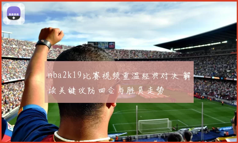 nba2k19比赛视频重温经典对决 解读关键攻防回合与胜负走势