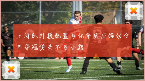 上海队外援配置与化学反应强劲今年争冠势头不可小觑