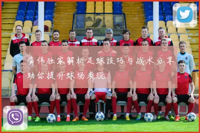 黄伟独家解析足球技巧与战术分享助你提升球场表现