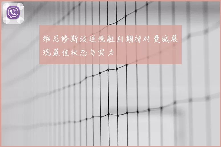 维尼修斯谈逆境胜利期待对曼城展现最佳状态与实力