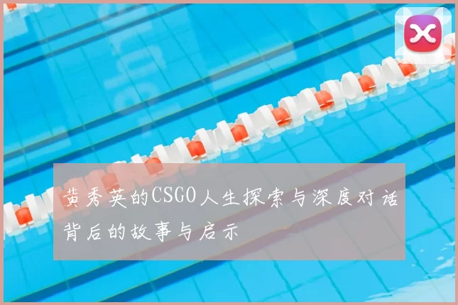 黄秀英的CSGO人生探索与深度对话背后的故事与启示