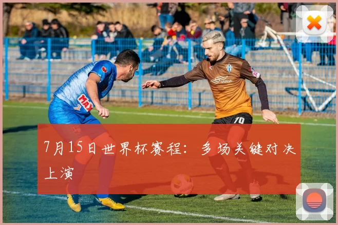 7月15日世界杯赛程：多场关键对决上演