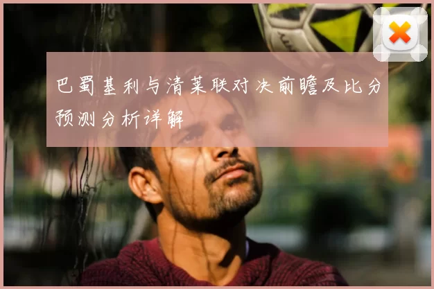 巴蜀基利与清莱联对决前瞻及比分预测分析详解