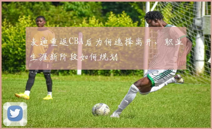 麦迪重返CBA后为何选择离开,职业生涯新阶段如何规划