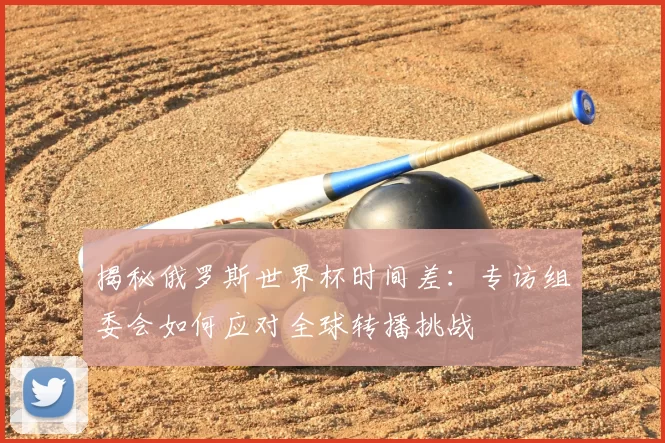 揭秘俄罗斯世界杯时间差:专访组委会如何应对全球转播挑战