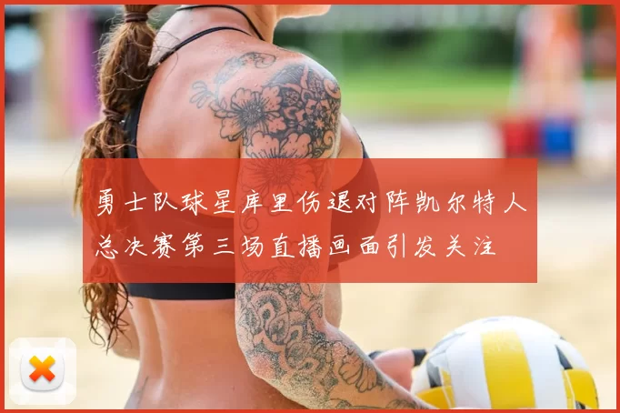 勇士队球星库里伤退对阵凯尔特人总决赛第三场直播画面引发关注