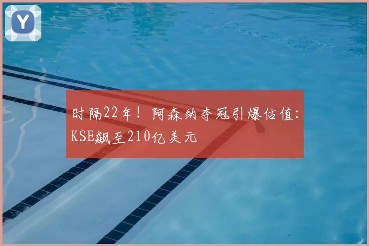 时隔22年!阿森纳夺冠引爆估值:KSE飙至210亿美元