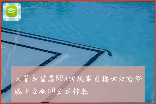 火箭与雷霆NBA常规赛直播回放哈登威少合砍60分逆转胜