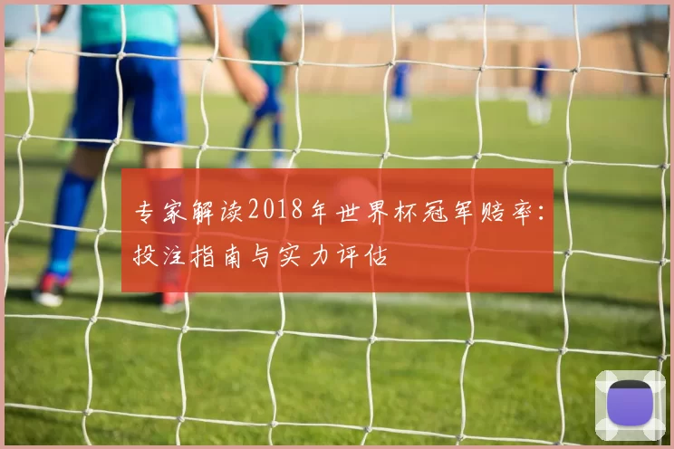 专家解读2018年世界杯冠军赔率:投注指南与实力评估