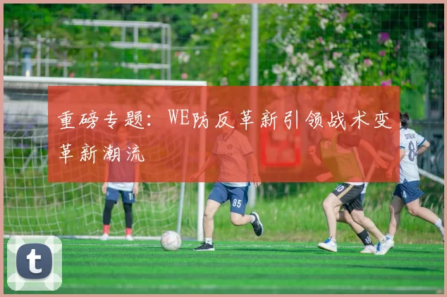 重磅专题:WE防反革新引领战术变革新潮流