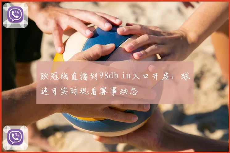 欧冠线直播到98db in入口开启,球迷可实时观看赛事动态