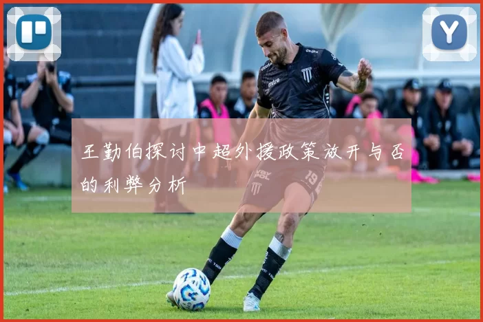 王勤伯探讨中超外援政策放开与否的利弊分析